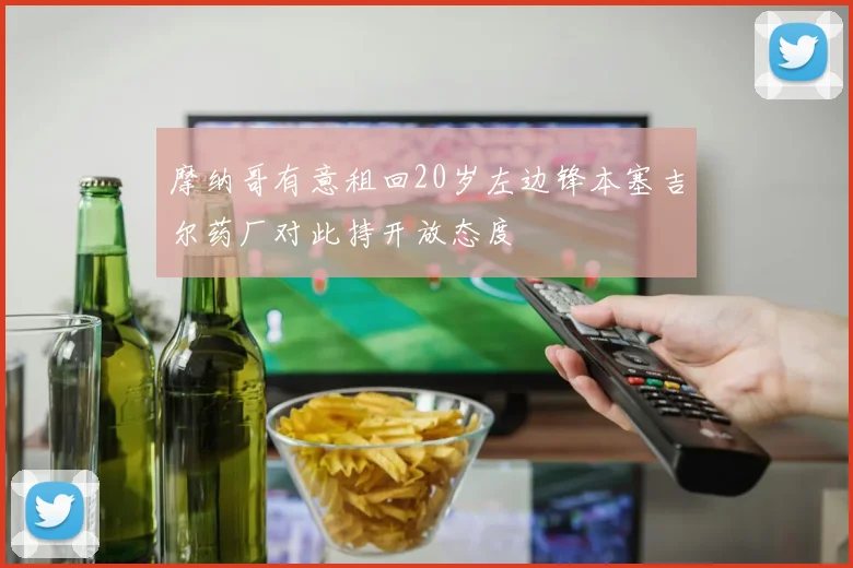 摩纳哥有意租回20岁左边锋本塞吉尔药厂对此持开放态度