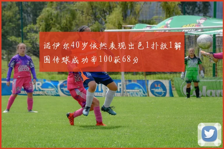 诺伊尔40岁依然表现出色1扑救1解围传球成功率100获68分