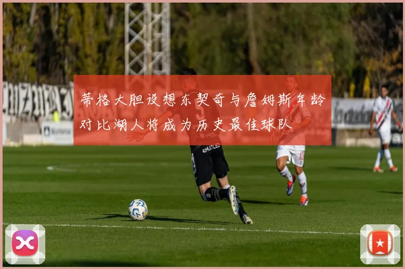 蒂格大胆设想东契奇与詹姆斯年龄对比湖人将成为历史最佳球队