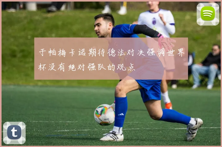 于帕梅卡诺期待德法对决强调世界杯没有绝对强队的观点