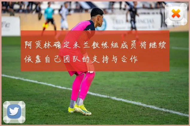阿莫林确定米兰教练组成员将继续依靠自己团队的支持与合作