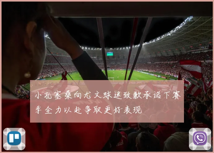 小孔塞桑向尤文球迷致歉承诺下赛季全力以赴争取更好表现