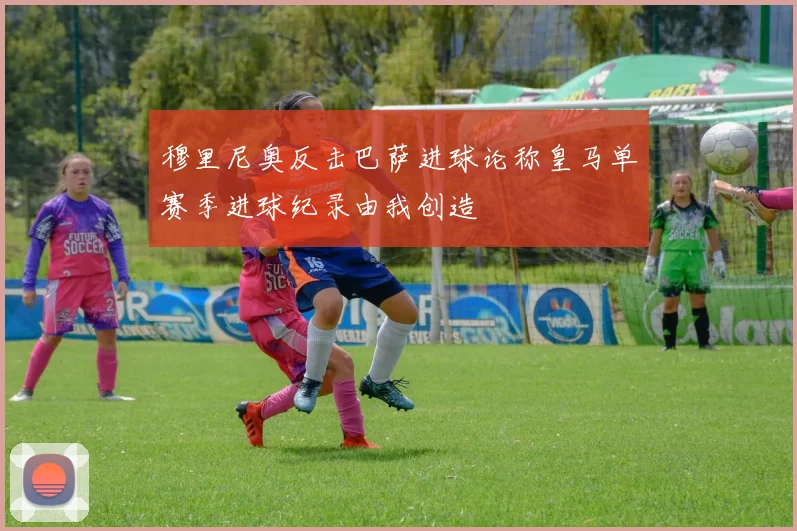 穆里尼奥反击巴萨进球论称皇马单赛季进球纪录由我创造