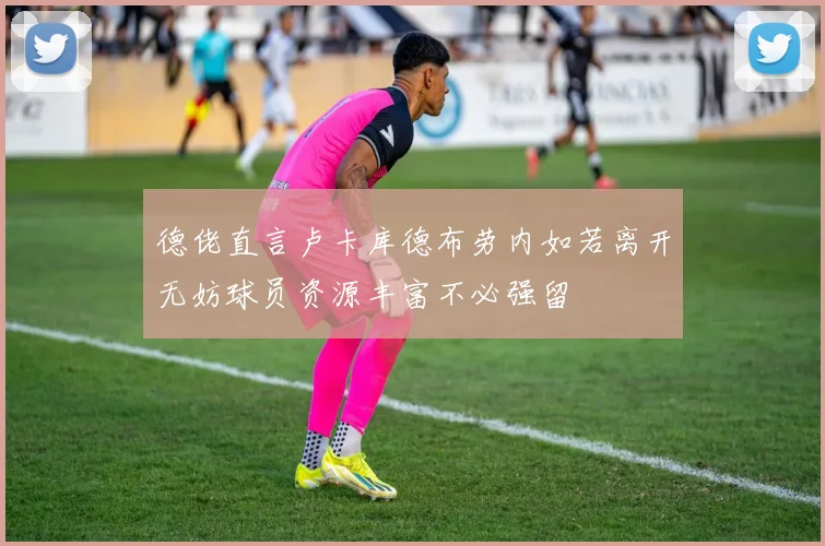 德佬直言卢卡库德布劳内如若离开无妨球员资源丰富不必强留
