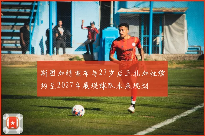 斯图加特宣布与27岁后卫扎加杜续约至2027年展现球队未来规划