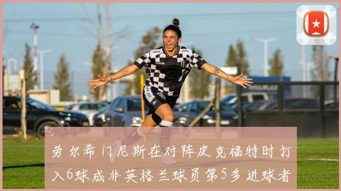 劳尔希门尼斯在对阵皮克福特时打入6球成非英格兰球员第5多进球者
