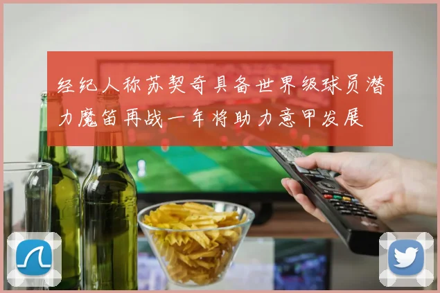 经纪人称苏契奇具备世界级球员潜力魔笛再战一年将助力意甲发展