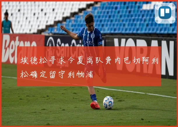 埃德松寻求今夏离队费内巴切阿利松确定留守利物浦