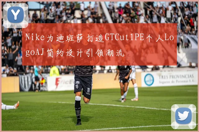 Nike为迪班萨打造GTCut1PE个人LogoAJ简约设计引领潮流