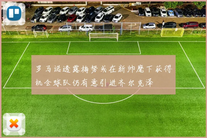 罗马诺透露梅努或在新帅麾下获得机会球队仍有意引进齐尔克泽