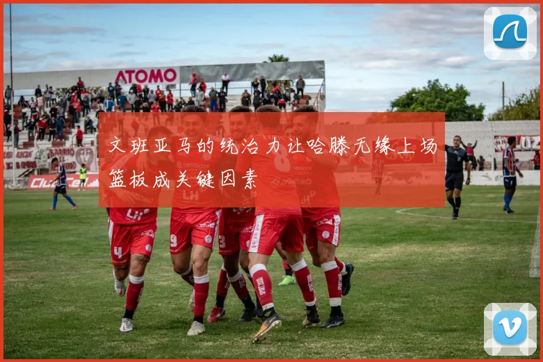 文班亚马的统治力让哈滕无缘上场篮板成关键因素