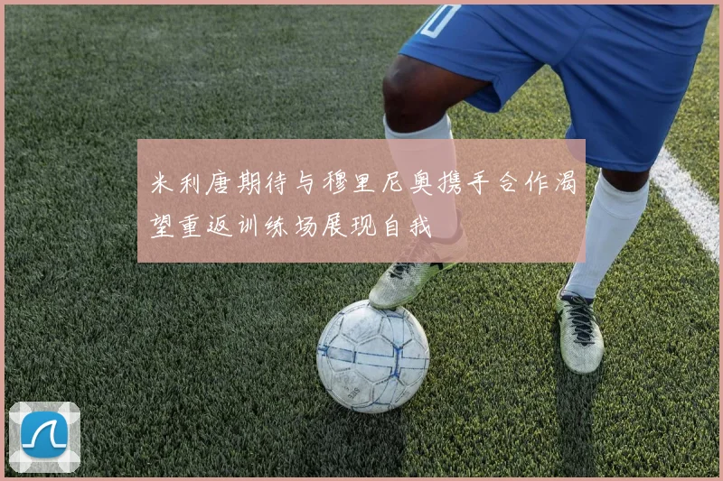 米利唐期待与穆里尼奥携手合作渴望重返训练场展现自我