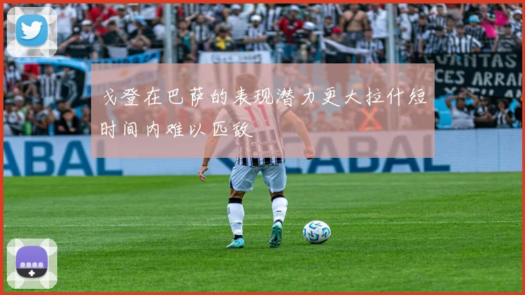 戈登在巴萨的表现潜力更大拉什短时间内难以匹敌