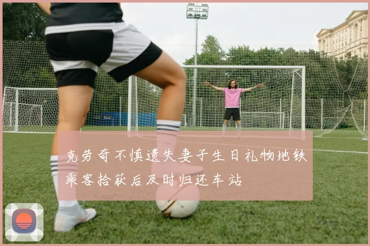 克劳奇不慎遗失妻子生日礼物地铁乘客拾获后及时归还车站