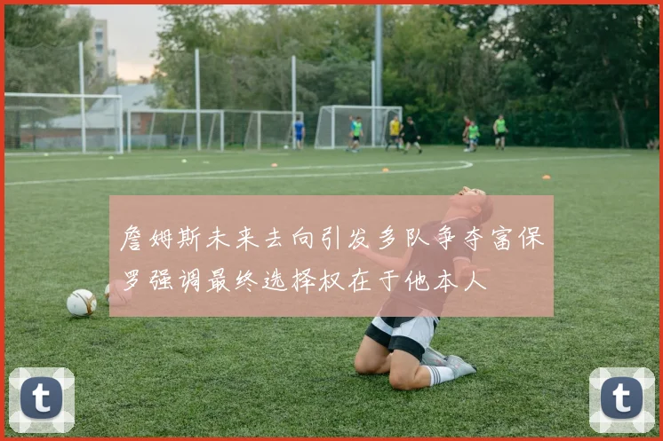 詹姆斯未来去向引发多队争夺富保罗强调最终选择权在于他本人