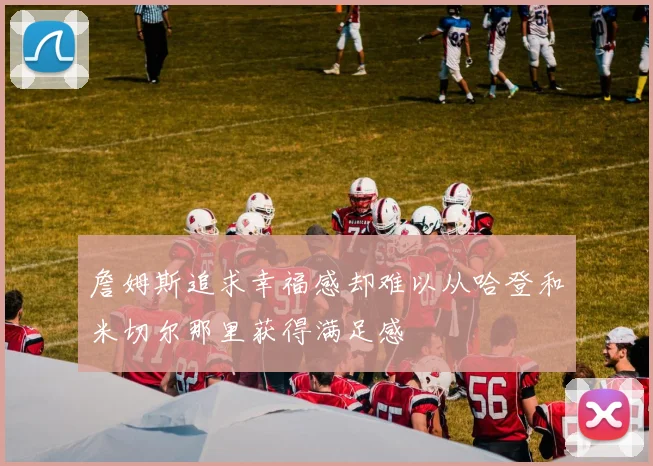 詹姆斯追求幸福感却难以从哈登和米切尔那里获得满足感