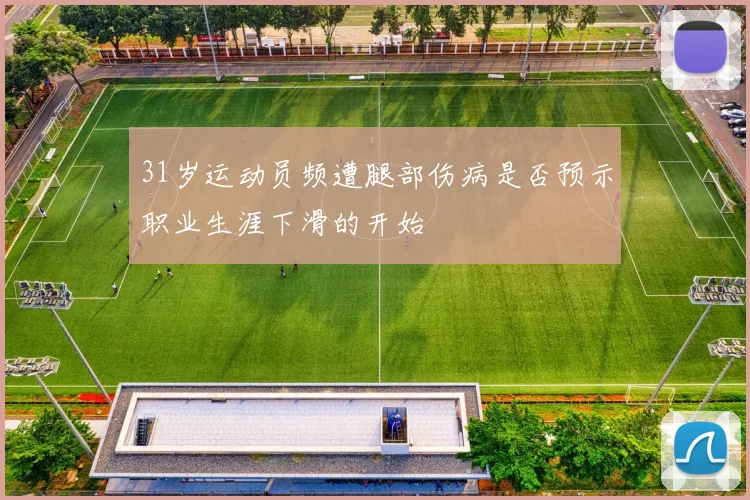 31岁运动员频遭腿部伤病是否预示职业生涯下滑的开始