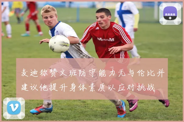 麦迪称赞文班防守能力无与伦比并建议他提升身体素质以应对挑战