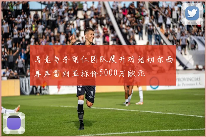 马竞与李刚仁团队展开对话切尔西库库雷利亚标价5000万欧元