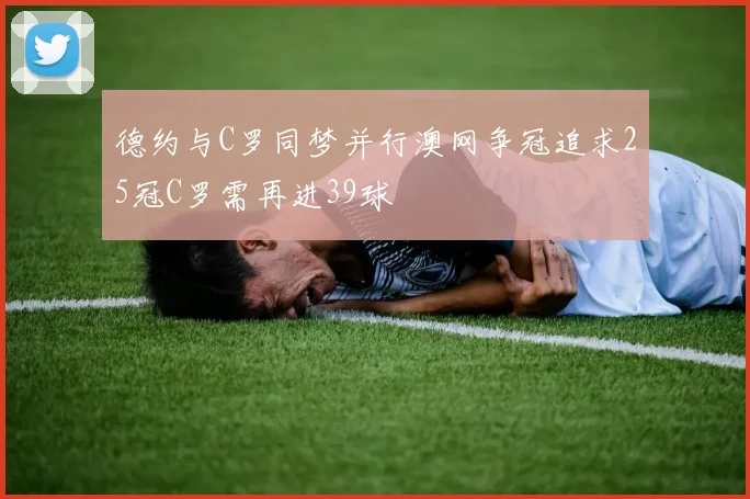 德约与C罗同梦并行澳网争冠追求25冠C罗需再进39球
