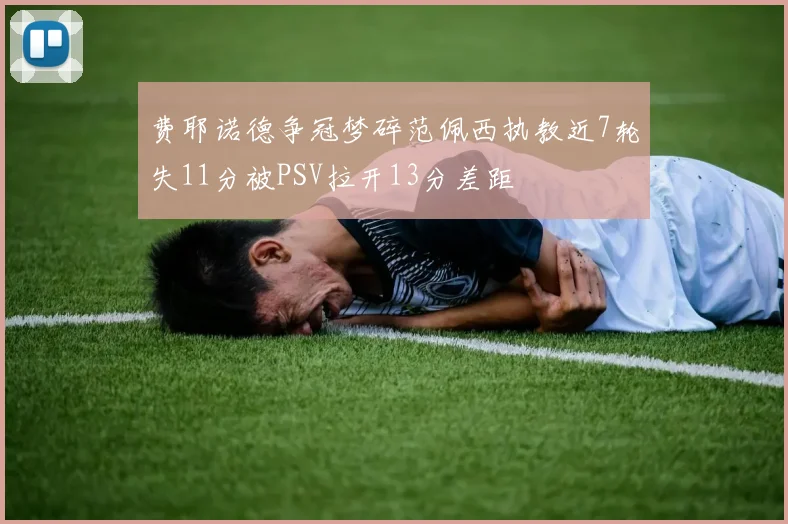 费耶诺德争冠梦碎范佩西执教近7轮失11分被PSV拉开13分差距