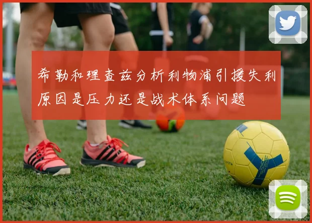 希勒和理查兹分析利物浦引援失利原因是压力还是战术体系问题