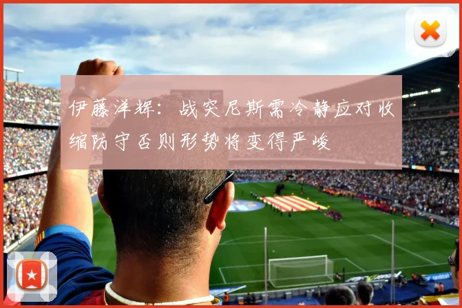伊藤洋辉：战突尼斯需冷静应对收缩防守否则形势将变得严峻