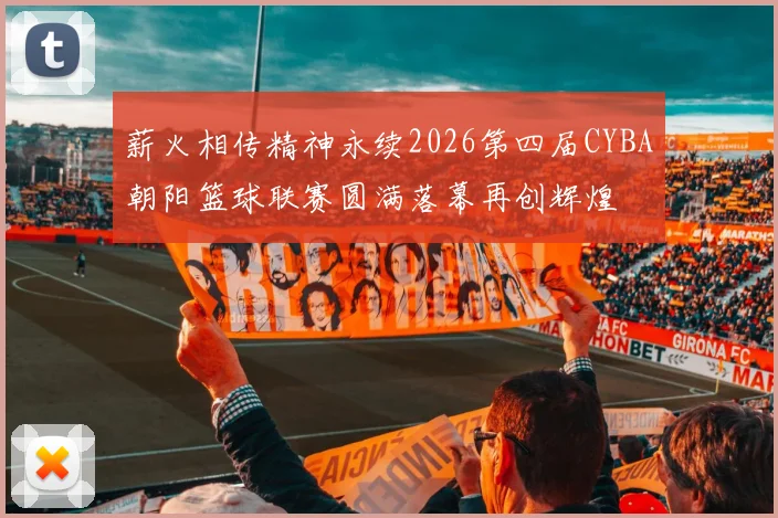 薪火相传精神永续2026第四届CYBA朝阳篮球联赛圆满落幕再创辉煌