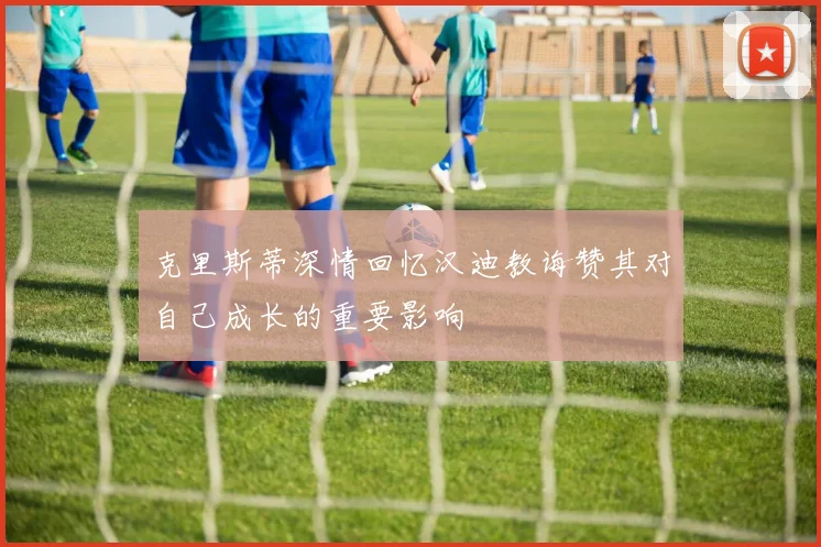 克里斯蒂深情回忆汉迪教诲赞其对自己成长的重要影响