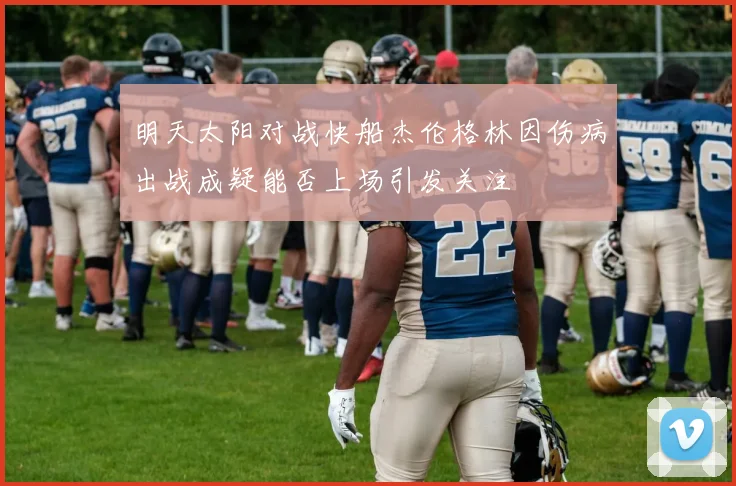 明天太阳对战快船杰伦格林因伤病出战成疑能否上场引发关注