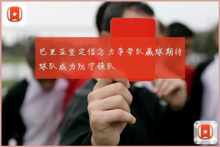 巴里亚坚定信念力争带队赢球期待球队成为防守强队