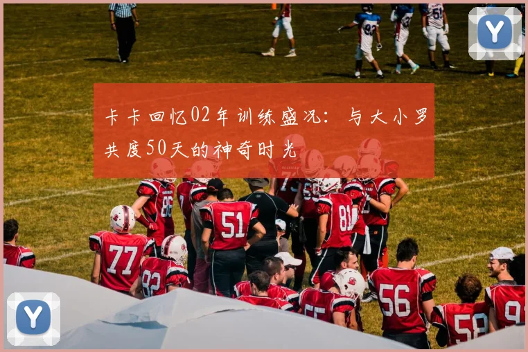 卡卡回忆02年训练盛况：与大小罗共度50天的神奇时光