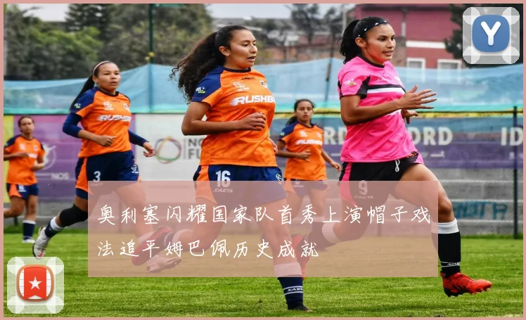 奥利塞闪耀国家队首秀上演帽子戏法追平姆巴佩历史成就