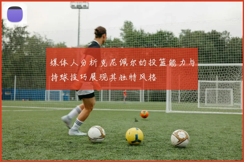 媒体人分析克尼佩尔的投篮能力与持球技巧展现其独特风格